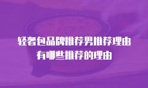 轻奢包品牌推荐男推荐理由有哪些推荐的理由