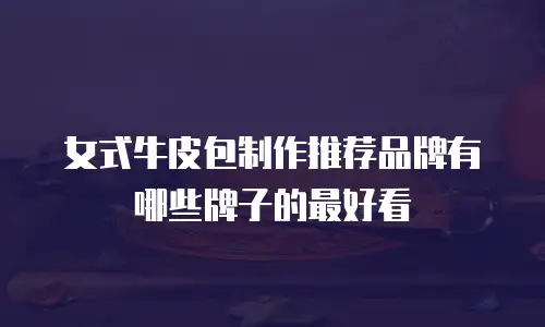 女式牛皮包制作推荐品牌有哪些牌子的最好看