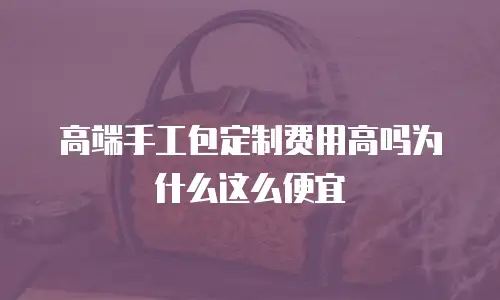 高端手工包定制费用高吗为什么这么便宜