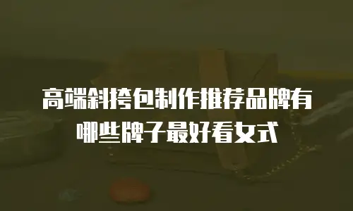 高端斜挎包制作推荐品牌有哪些牌子最好看女式