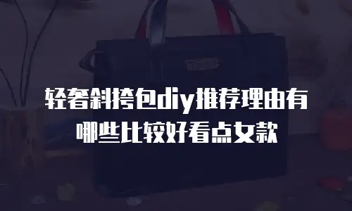 轻奢斜挎包diy推荐理由有哪些比较好看点女款