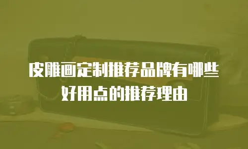 皮雕画定制推荐品牌有哪些好用点的推荐理由