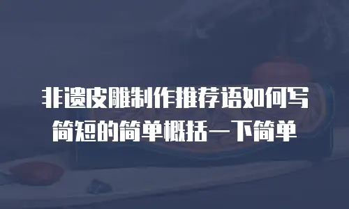 非遗皮雕制作推荐语如何写简短的简单概括一下简单