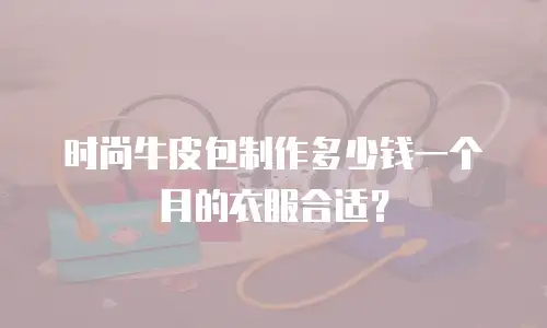 时尚牛皮包制作多少钱一个月的衣服合适？