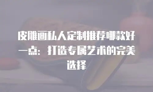 皮雕画私人定制推荐哪款好一点：打造专属艺术的完美选择