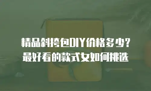 精品斜挎包DIY价格多少？最好看的款式女如何挑选