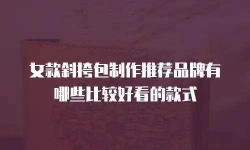 女款斜挎包制作推荐品牌有哪些比较好看的款式