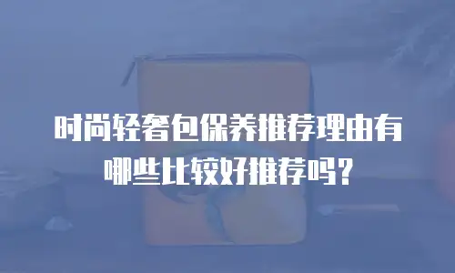 时尚轻奢包保养推荐理由有哪些比较好推荐吗？