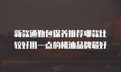 新款通勤包保养推荐哪款比较好用一点的机油品牌最好