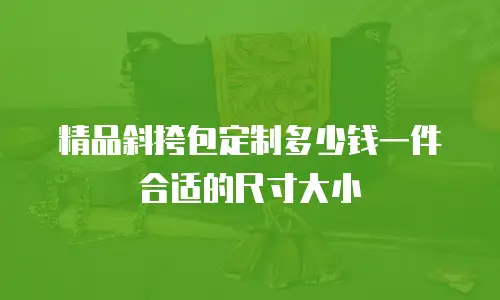 精品斜挎包定制多少钱一件合适的尺寸大小