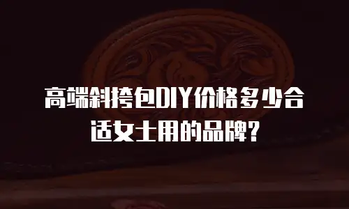 高端斜挎包DIY价格多少合适女士用的品牌？