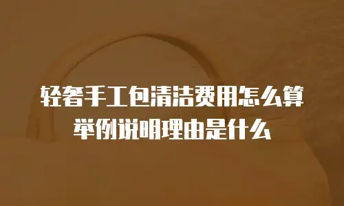 轻奢手工包清洁费用怎么算举例说明理由是什么