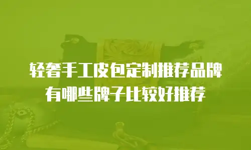 轻奢手工皮包定制推荐品牌有哪些牌子比较好推荐