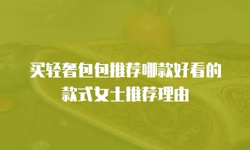 买轻奢包包推荐哪款好看的款式女士推荐理由