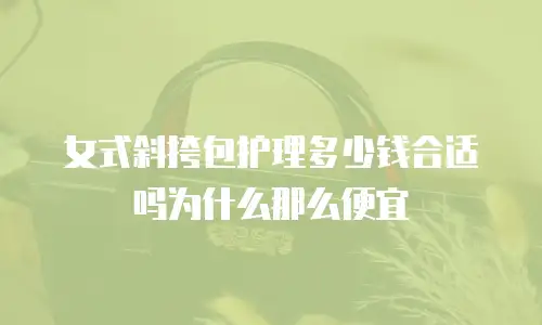 女式斜挎包护理多少钱合适吗为什么那么便宜