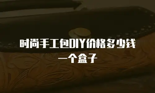 时尚手工包DIY价格多少钱一个盒子
