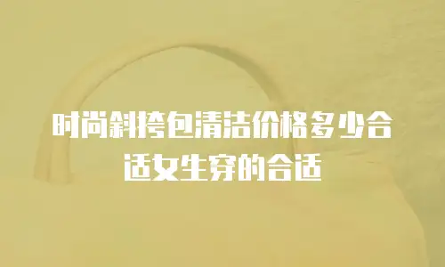 时尚斜挎包清洁价格多少合适女生穿的合适