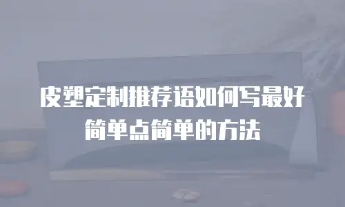 皮塑定制推荐语如何写最好简单点简单的方法