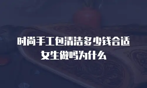 时尚手工包清洁多少钱合适女生做吗为什么