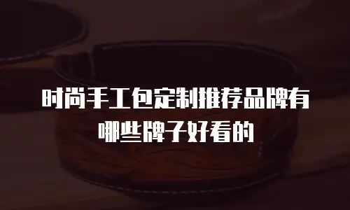 时尚手工包定制推荐品牌有哪些牌子好看的