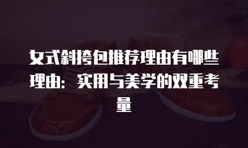 女式斜挎包推荐理由有哪些理由：实用与美学的双重考量