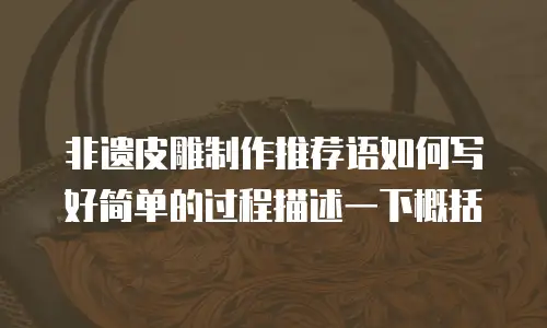非遗皮雕制作推荐语如何写好简单的过程描述一下概括