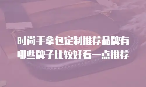 时尚手拿包定制推荐品牌有哪些牌子比较好看一点推荐