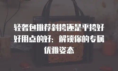 轻奢包推荐斜挎还是平挎好好用点的好：解锁你的专属优雅姿态