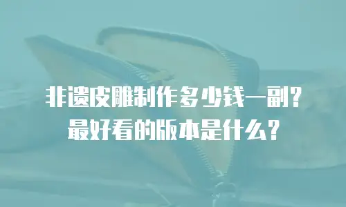 非遗皮雕制作多少钱一副？最好看的版本是什么？
