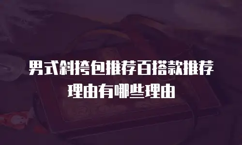 男式斜挎包推荐百搭款推荐理由有哪些理由