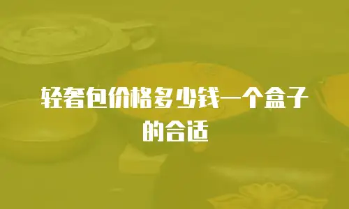 轻奢包价格多少钱一个盒子的合适