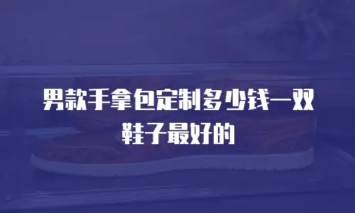男款手拿包定制多少钱一双鞋子最好的