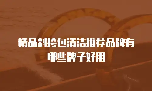 精品斜挎包清洁推荐品牌有哪些牌子好用