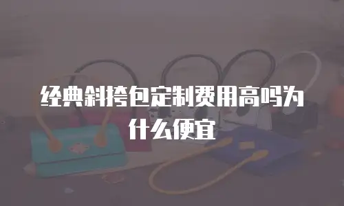 经典斜挎包定制费用高吗为什么便宜
