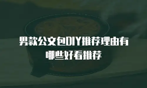男款公文包DIY推荐理由有哪些好看推荐