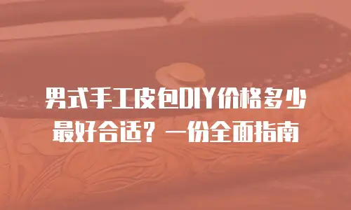 男式手工皮包DIY价格多少最好合适？一份全面指南