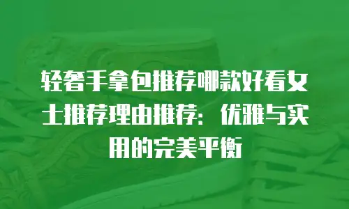 轻奢手拿包推荐哪款好看女士推荐理由推荐：优雅与实用的完美平衡