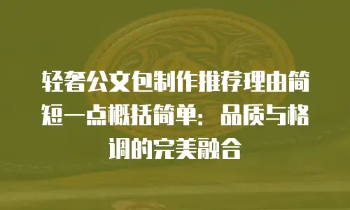 轻奢公文包制作推荐理由简短一点概括简单：品质与格调的完美融合