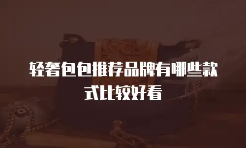 轻奢包包推荐品牌有哪些款式比较好看