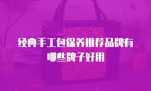 经典手工包保养推荐品牌有哪些牌子好用