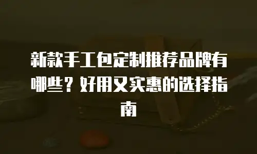 新款手工包定制推荐品牌有哪些？好用又实惠的选择指南