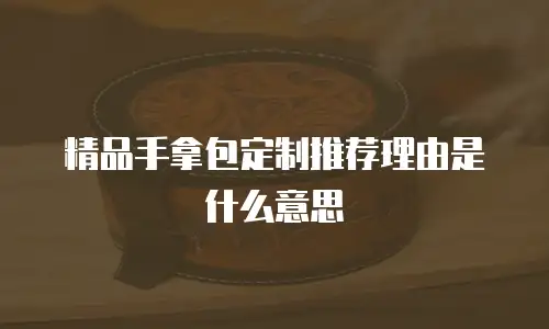 精品手拿包定制推荐理由是什么意思