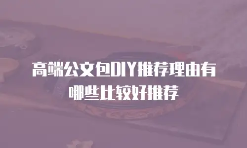 高端公文包DIY推荐理由有哪些比较好推荐