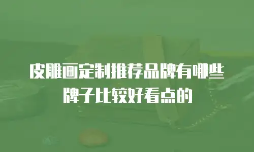 皮雕画定制推荐品牌有哪些牌子比较好看点的