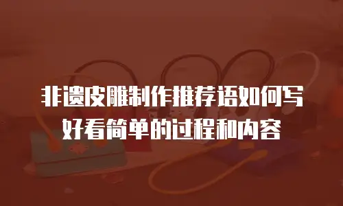 非遗皮雕制作推荐语如何写好看简单的过程和内容