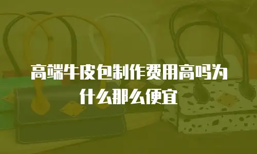 高端牛皮包制作费用高吗为什么那么便宜