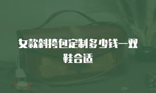 女款斜挎包定制多少钱一双鞋合适
