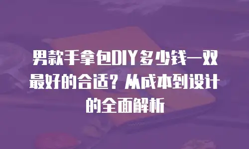 男款手拿包DIY多少钱一双最好的合适？从成本到设计的全面解析