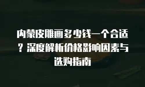 内蒙皮雕画多少钱一个合适？深度解析价格影响因素与选购指南
