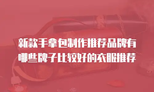 新款手拿包制作推荐品牌有哪些牌子比较好的衣服推荐